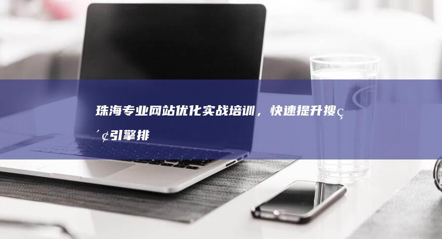 珠海专业网站优化实战培训，快速提升搜索引擎排名技巧